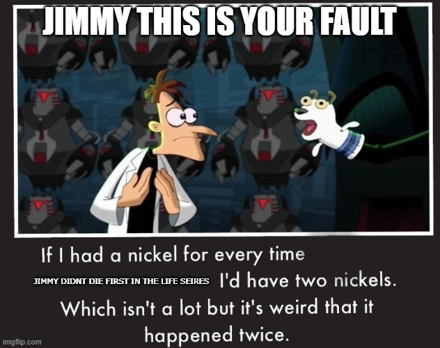 Doof If I had a Nickel | JIMMY THIS IS YOUR FAULT; JIMMY DIDNT DIE FIRST IN THE LIFE SEIRES | image tagged in doof if i had a nickel,lifeseires,solidaritygaming | made w/ Imgflip meme maker