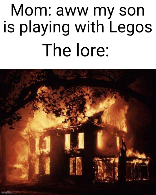 Lego lore | Mom: aww my son is playing with Legos; The lore: | image tagged in burning house,legos,lore,mom,kids,funny | made w/ Imgflip meme maker