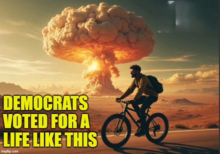 What they voted for | DEMOCRATS
VOTED FOR A
LIFE LIKE THIS | image tagged in nuclear war,russia,maga,make america great again,kamala harris,fjb | made w/ Imgflip meme maker