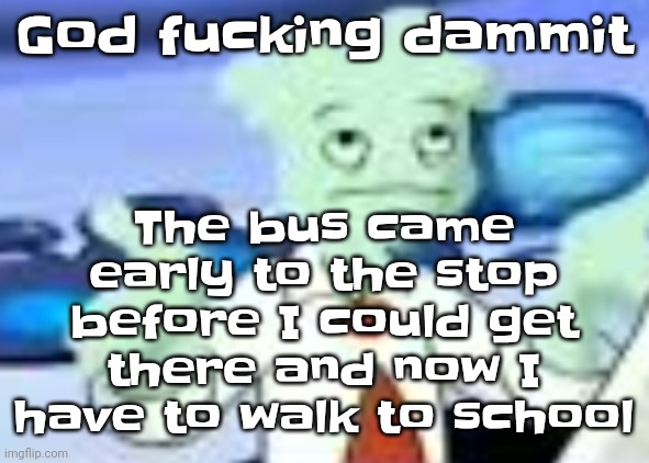 Worst part is I can't even call my mom or my stepdad because they're both sick | The bus came early to the stop before I could get there and now I have to walk to school; God fu​cking dammit | image tagged in spryman but the camera was a funyun | made w/ Imgflip meme maker