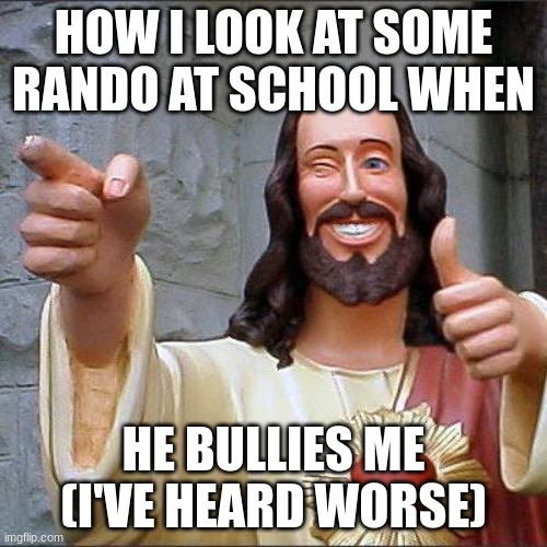 Buddy Christ | HOW I LOOK AT SOME RANDO AT SCHOOL WHEN; HE BULLIES ME (I'VE HEARD WORSE) | image tagged in memes,buddy christ | made w/ Imgflip meme maker