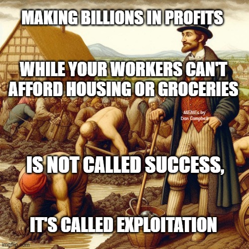 Midevil, Rich Man | MAKING BILLIONS IN PROFITS; WHILE YOUR WORKERS CAN'T AFFORD HOUSING OR GROCERIES; MEMEs by Dan Campbell; IS NOT CALLED SUCCESS, IT'S CALLED EXPLOITATION | image tagged in midevil rich man | made w/ Imgflip meme maker