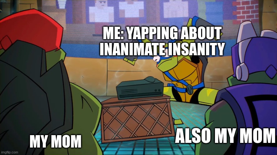 Tmnt | ME: YAPPING ABOUT INANIMATE INSANITY; MY MOM; ALSO MY MOM | image tagged in tmnt | made w/ Imgflip meme maker