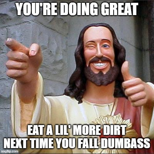 Doin' Great Buddy! | YOU'RE DOING GREAT; EAT A LIL' MORE DIRT NEXT TIME YOU FALL DUMBASS | image tagged in memes,buddy christ | made w/ Imgflip meme maker