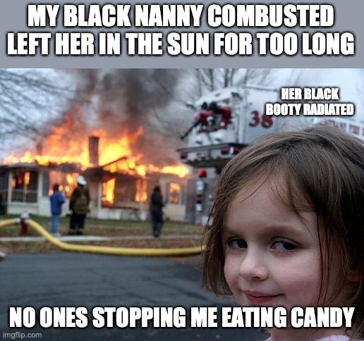 Disaster Girl | MY BLACK NANNY COMBUSTED
LEFT HER IN THE SUN FOR TOO LONG; HER BLACK BOOTY RADIATED; NO ONES STOPPING ME EATING CANDY | image tagged in memes,disaster girl | made w/ Imgflip meme maker