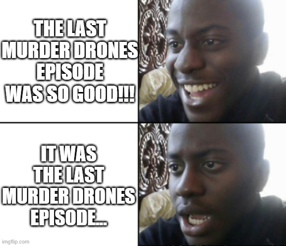 Goddammit.... | THE LAST MURDER DRONES EPISODE WAS SO GOOD!!! IT WAS THE LAST MURDER DRONES EPISODE... | image tagged in happy / shock | made w/ Imgflip meme maker