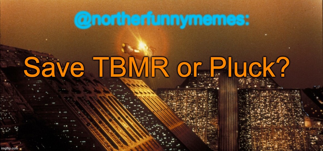 northerfunnymemes announcement template | Save TBMR or Pluck? | image tagged in northerfunnymemes announcement template,voting game s3 | made w/ Imgflip meme maker