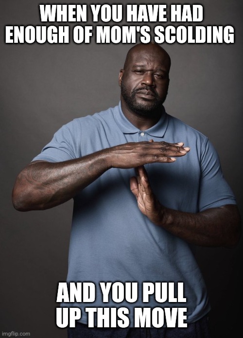 Shaq timeout | WHEN YOU HAVE HAD ENOUGH OF MOM'S SCOLDING; AND YOU PULL UP THIS MOVE | image tagged in shaq timeout | made w/ Imgflip meme maker