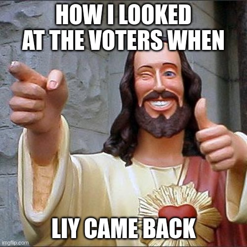 yippe | HOW I LOOKED AT THE VOTERS WHEN; LIY CAME BACK | image tagged in memes,buddy christ | made w/ Imgflip meme maker