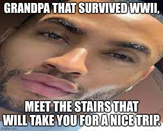 lightskin stare | GRANDPA THAT SURVIVED WWII, MEET THE STAIRS THAT WILL TAKE YOU FOR A NICE TRIP. | image tagged in lightskin stare | made w/ Imgflip meme maker