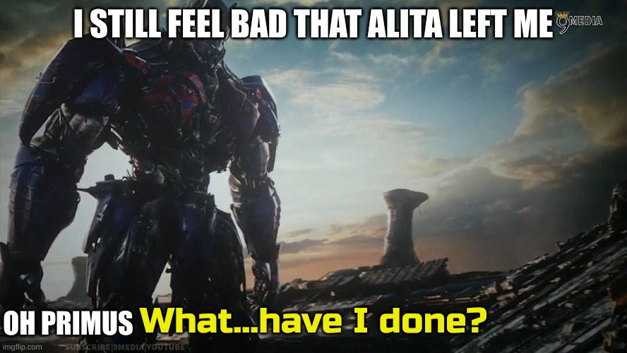 I STILL FEEL BAD THAT ALITA LEFT ME OH PRIMUS | image tagged in optimus prime what have i done | made w/ Imgflip meme maker