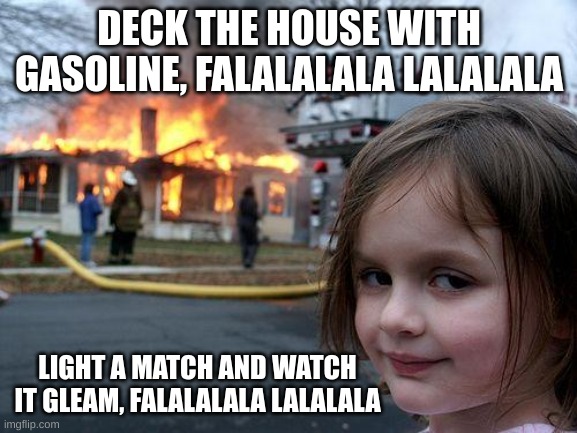 Close to christmas | DECK THE HOUSE WITH GASOLINE, FALALALALA LALALALA; LIGHT A MATCH AND WATCH IT GLEAM, FALALALALA LALALALA | image tagged in memes,disaster girl | made w/ Imgflip meme maker