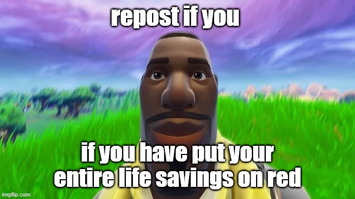 Repost if you have put your entire life savings on red | image tagged in repost if you have put your entire life savings on red | made w/ Imgflip meme maker