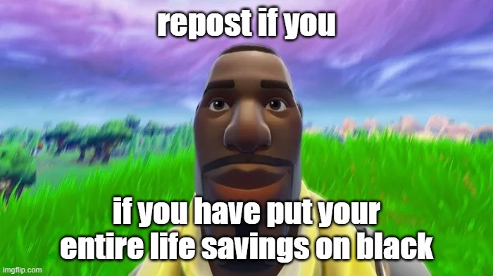 Repost if you have put your entire life savings on black | image tagged in repost if you have put your entire life savings on black | made w/ Imgflip meme maker