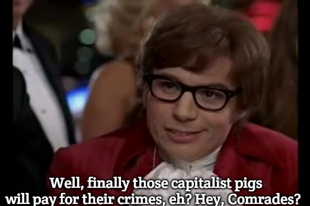 Capitalist pigs | Well, finally those capitalist pigs will pay for their crimes, eh? Hey, Comrades? | image tagged in memes,i too like to live dangerously,slavic | made w/ Imgflip meme maker