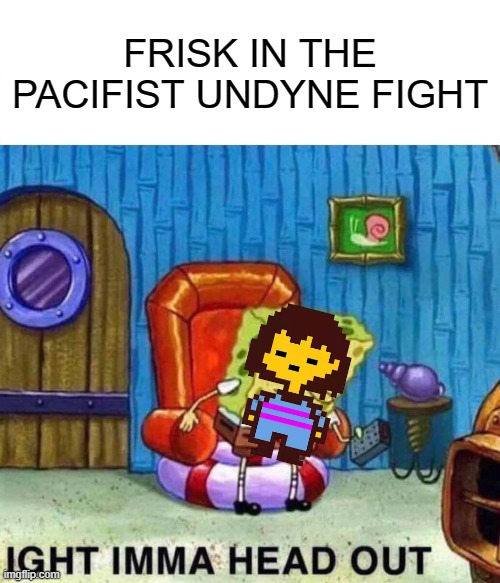 Spongebob Ight Imma Head Out Meme | FRISK IN THE PACIFIST UNDYNE FIGHT | image tagged in memes,spongebob ight imma head out | made w/ Imgflip meme maker