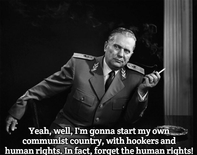 Josip Broz Tito | Yeah, well, I'm gonna start my own communist country, with hookers and human rights. In fact, forget the human rights! | image tagged in josip broz tito,yugoslavia,slavic | made w/ Imgflip meme maker