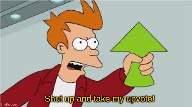 Shut up and take my upvote! | image tagged in shut up and take my upvote | made w/ Imgflip meme maker