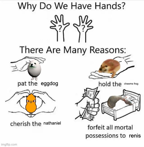 maybe not the last one... | eggdog; cheems frog; nathaniel; renis | image tagged in why do we have hands all blank,memes,funny,renis,smg4,fanlore | made w/ Imgflip meme maker