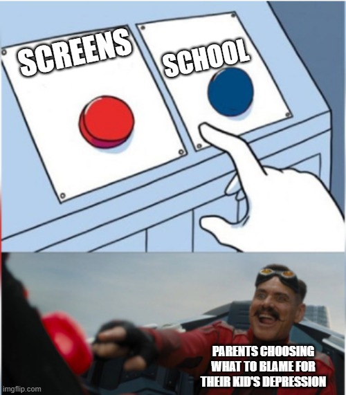 Depression | SCHOOL; SCREENS; PARENTS CHOOSING WHAT TO BLAME FOR THEIR KID'S DEPRESSION | image tagged in robotnik pressing red button | made w/ Imgflip meme maker