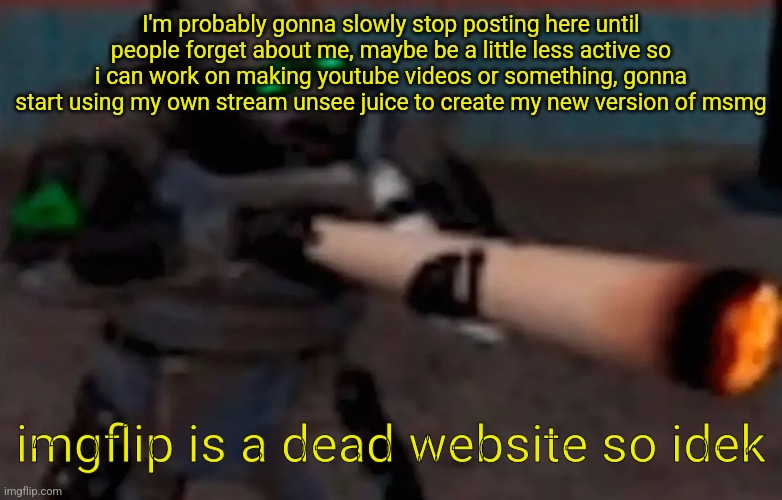 Ill still do mod stuff though | I'm probably gonna slowly stop posting here until people forget about me, maybe be a little less active so i can work on making youtube videos or something, gonna start using my own stream unsee juice to create my new version of msmg; imgflip is a dead website so idek | image tagged in weed combine | made w/ Imgflip meme maker