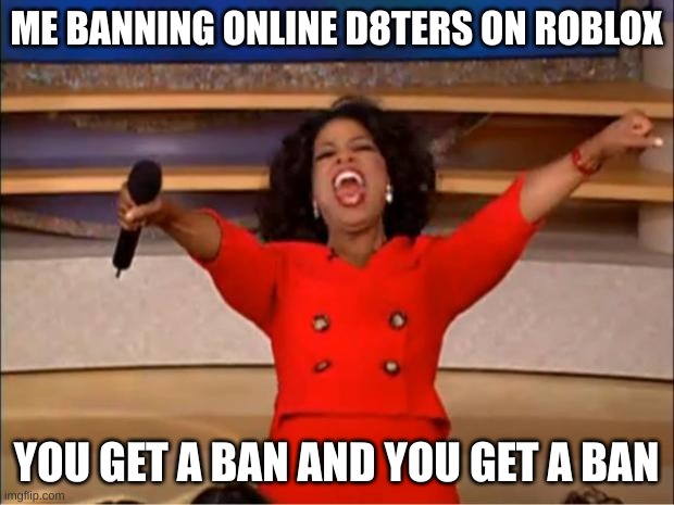 Oprah You Get A | ME BANNING ONLINE D8TERS ON ROBLOX; YOU GET A BAN AND YOU GET A BAN | image tagged in memes,oprah you get a | made w/ Imgflip meme maker