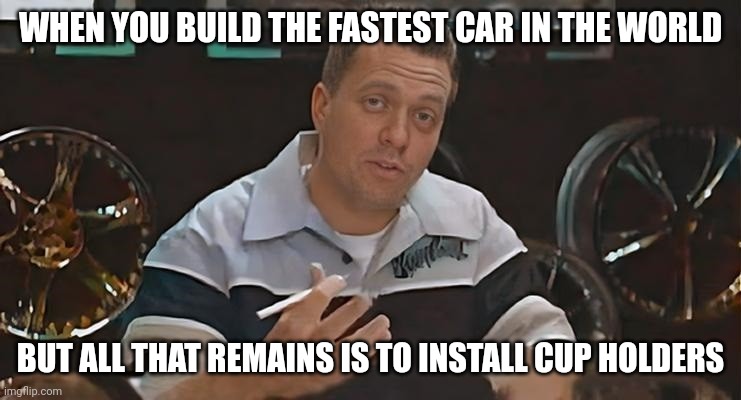 Ai Meme (All That remains is to Install Meme) | WHEN YOU BUILD THE FASTEST CAR IN THE WORLD; BUT ALL THAT REMAINS IS TO INSTALL CUP HOLDERS | image tagged in all that remains is to install,memes,funny,ai meme | made w/ Imgflip meme maker