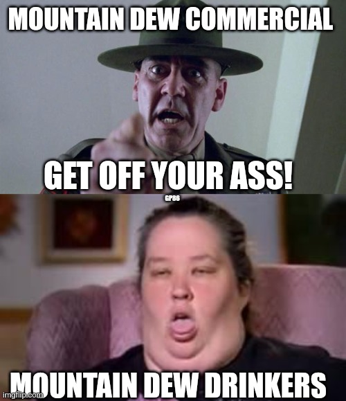 MOUNTAIN DEW COMMERCIAL; GET OFF YOUR ASS! GP86; MOUNTAIN DEW DRINKERS | image tagged in r lee emery,honey boo boo's momma | made w/ Imgflip meme maker