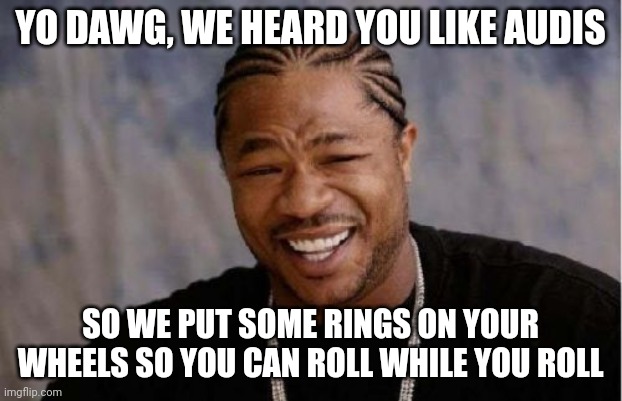 Yo Dawg Heard You Meme (Ai meme) | YO DAWG, WE HEARD YOU LIKE AUDIS; SO WE PUT SOME RINGS ON YOUR WHEELS SO YOU CAN ROLL WHILE YOU ROLL | image tagged in memes,yo dawg heard you,xzibit,funny,audi | made w/ Imgflip meme maker