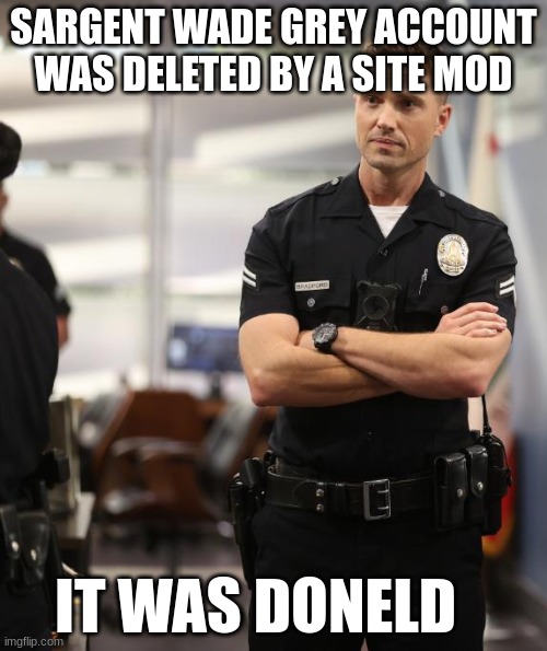 tim Bradford | SARGENT WADE GREY ACCOUNT WAS DELETED BY A SITE MOD; IT WAS DONELD | image tagged in tim bradford | made w/ Imgflip meme maker