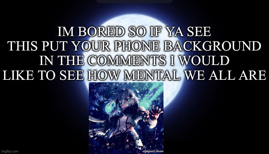 Mine is at the bottom | IM BORED SO IF YA SEE THIS PUT YOUR PHONE BACKGROUND IN THE COMMENTS I WOULD LIKE TO SEE HOW MENTAL WE ALL ARE | image tagged in background check lol | made w/ Imgflip meme maker