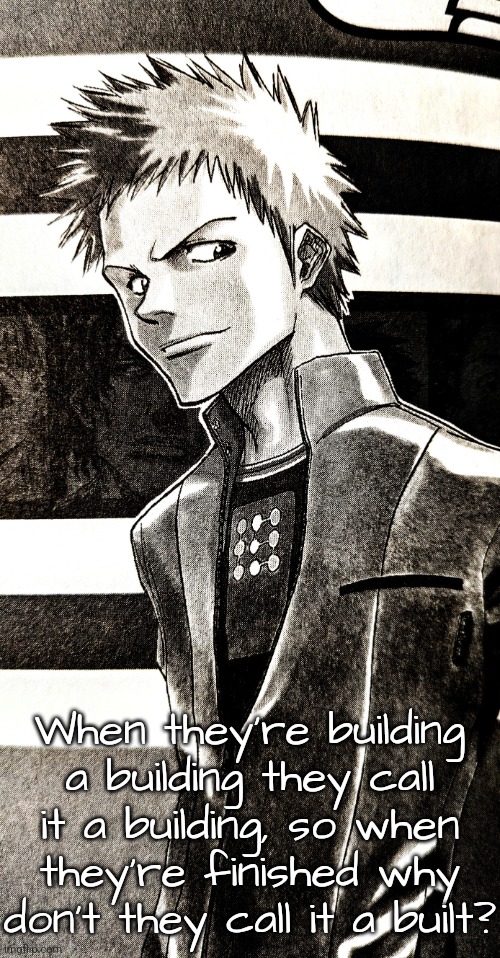 High contrast ichigo | When they're building a building they call it a building, so when they're finished why don't they call it a built? | image tagged in high contrast ichigo | made w/ Imgflip meme maker