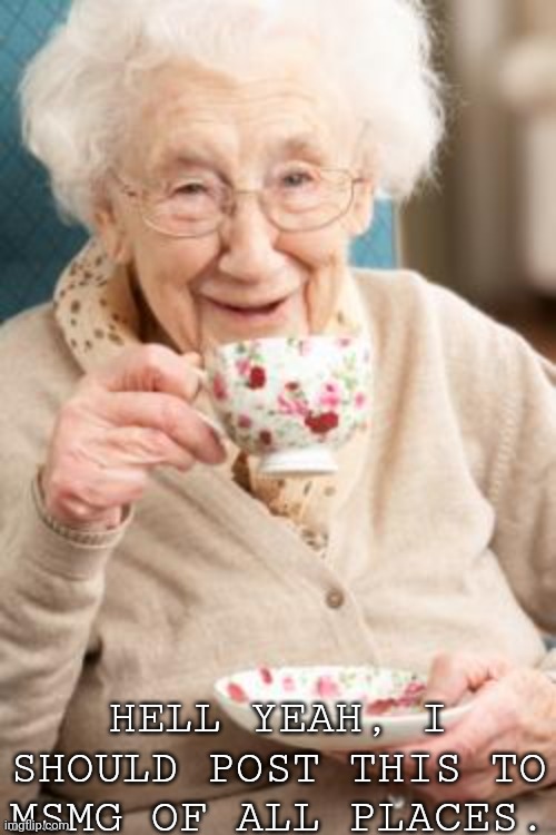 New template, I think | HELL YEAH, I SHOULD POST THIS TO MSMG OF ALL PLACES. | image tagged in old lady drinking tea,memes,msmg,old lady | made w/ Imgflip meme maker