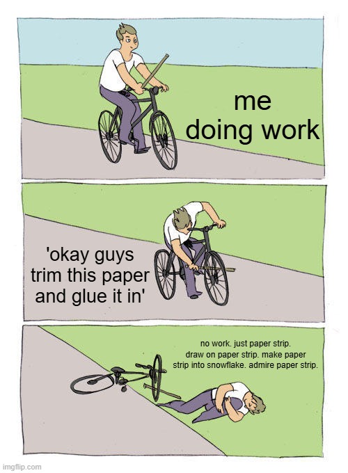 frfr | me doing work; 'okay guys trim this paper and glue it in'; no work. just paper strip. draw on paper strip. make paper strip into snowflake. admire paper strip. | image tagged in memes,bike fall | made w/ Imgflip meme maker