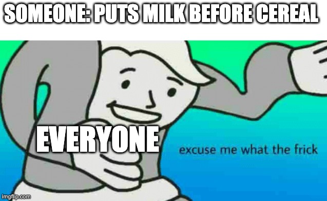 Excuse Me What The Frick | SOMEONE: PUTS MILK BEFORE CEREAL; EVERYONE | image tagged in excuse me what the frick | made w/ Imgflip meme maker