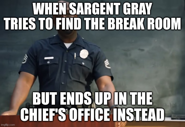 Sargent gray | WHEN SARGENT GRAY TRIES TO FIND THE BREAK ROOM; BUT ENDS UP IN THE CHIEF'S OFFICE INSTEAD | image tagged in sargent gray | made w/ Imgflip meme maker