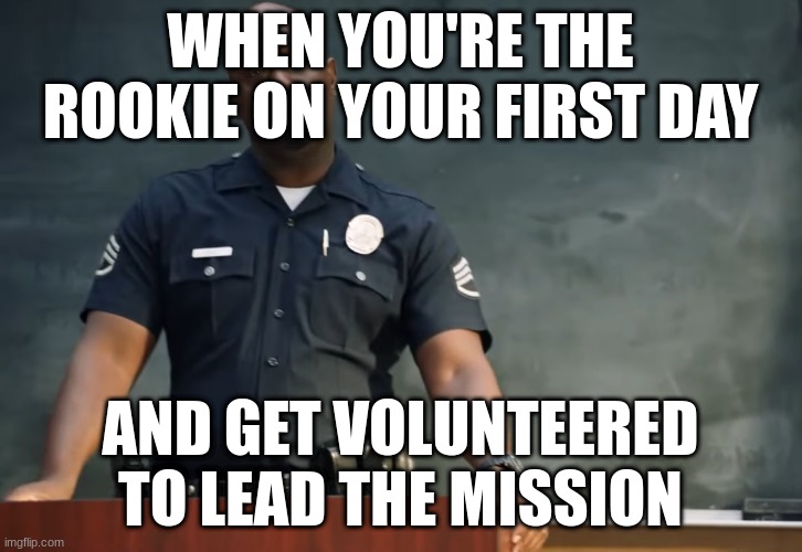 Sargent gray | WHEN YOU'RE THE ROOKIE ON YOUR FIRST DAY; AND GET VOLUNTEERED TO LEAD THE MISSION | image tagged in sargent gray | made w/ Imgflip meme maker