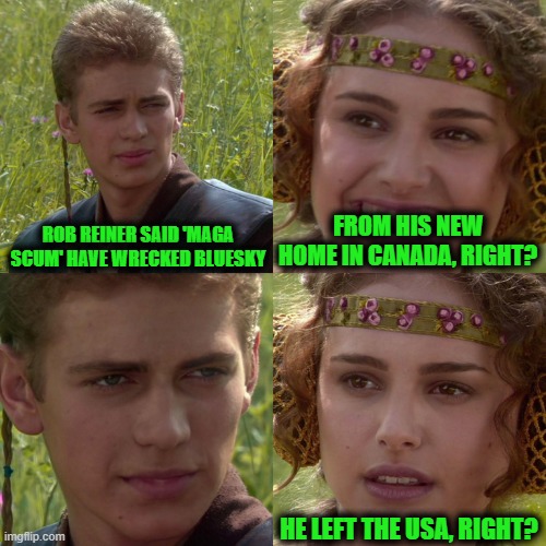 Is that an Improvement? From Garbage to Scum? | ROB REINER SAID 'MAGA SCUM' HAVE WRECKED BLUESKY; FROM HIS NEW HOME IN CANADA, RIGHT? HE LEFT THE USA, RIGHT? | image tagged in anakin padme 4 panel | made w/ Imgflip meme maker