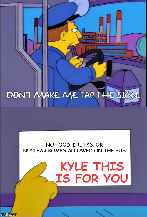 the frick did Kyle do? | NO FOOD, DRINKS, OR NUCLEAR BOMBS ALLOWED ON THE BUS; KYLE THIS IS FOR YOU | image tagged in don't make me tap the sign | made w/ Imgflip meme maker