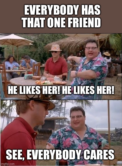 See Nobody Cares Meme | EVERYBODY HAS THAT ONE FRIEND; HE LIKES HER! HE LIKES HER! SEE, EVERYBODY CARES | image tagged in memes,see nobody cares | made w/ Imgflip meme maker