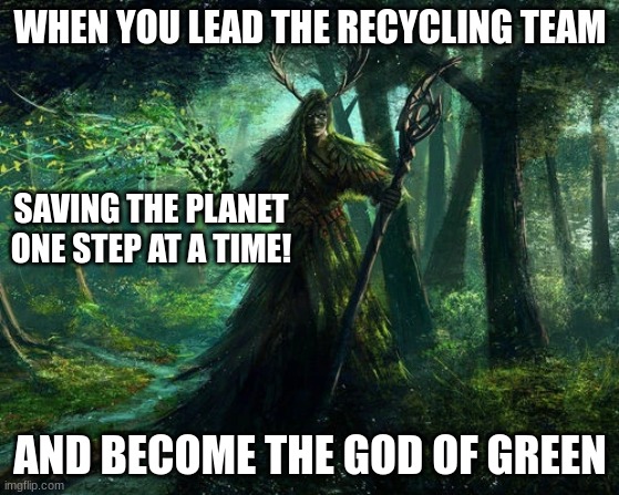 green god | WHEN YOU LEAD THE RECYCLING TEAM; SAVING THE PLANET ONE STEP AT A TIME! AND BECOME THE GOD OF GREEN | image tagged in green god | made w/ Imgflip meme maker