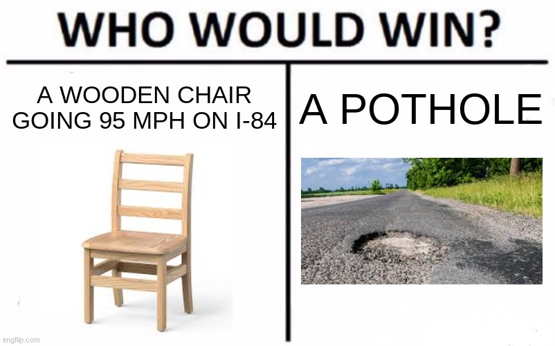 who would win?? | A WOODEN CHAIR GOING 95 MPH ON I-84; A POTHOLE | image tagged in memes,who would win | made w/ Imgflip meme maker