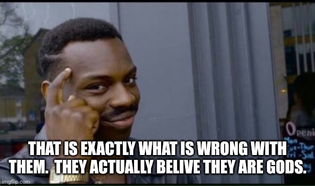 Thinking Black Man | THAT IS EXACTLY WHAT IS WRONG WITH THEM.  THEY ACTUALLY BELIVE THEY ARE GODS. | image tagged in thinking black man | made w/ Imgflip meme maker