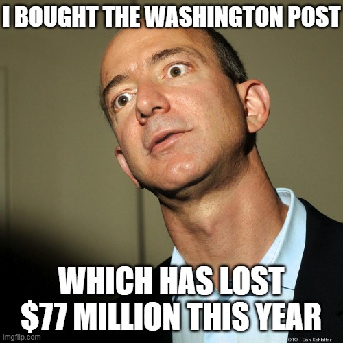 Jeff Bezos angry | I BOUGHT THE WASHINGTON POST WHICH HAS LOST $77 MILLION THIS YEAR | image tagged in jeff bezos angry | made w/ Imgflip meme maker