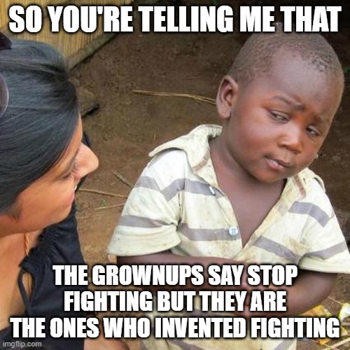 Third World Skeptical Kid | SO YOU'RE TELLING ME THAT; THE GROWNUPS SAY STOP FIGHTING BUT THEY ARE THE ONES WHO INVENTED FIGHTING | image tagged in memes,third world skeptical kid | made w/ Imgflip meme maker