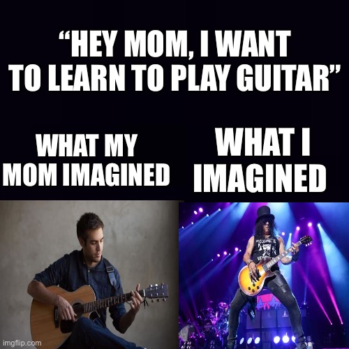 Plain black | “HEY MOM, I WANT TO LEARN TO PLAY GUITAR”; WHAT I IMAGINED; WHAT MY MOM IMAGINED | image tagged in plain black | made w/ Imgflip meme maker