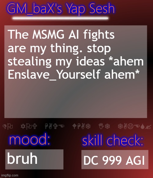 GM_baX Yap Template | The MSMG AI fights are my thing. stop stealing my ideas *ahem Enslave_Yourself ahem*; bruh; DC 999 AGI | image tagged in gm_bax yap template | made w/ Imgflip meme maker