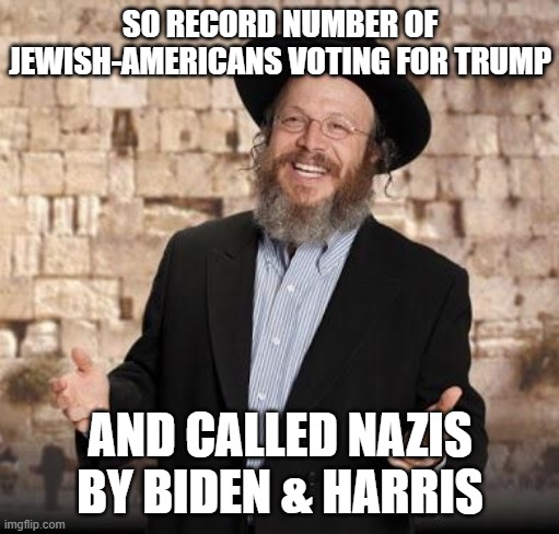 Jewish guy | SO RECORD NUMBER OF JEWISH-AMERICANS VOTING FOR TRUMP AND CALLED NAZIS BY BIDEN & HARRIS | image tagged in jewish guy | made w/ Imgflip meme maker