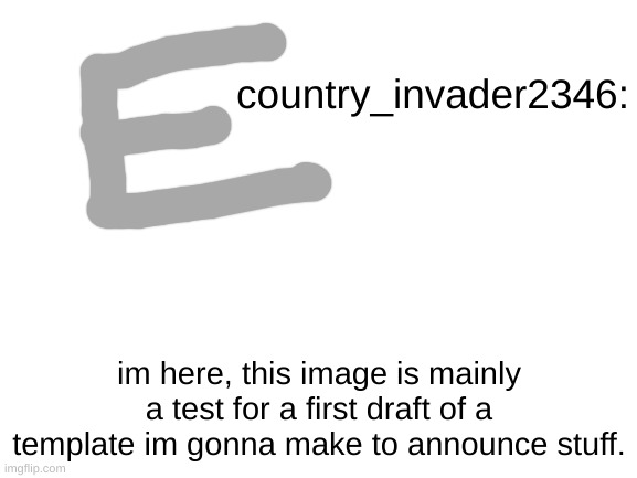 e | country_invader2346:; im here, this image is mainly a test for a first draft of a template im gonna make to announce stuff. | made w/ Imgflip meme maker