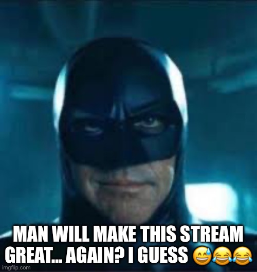 Yes | MAN WILL MAKE THIS STREAM GREAT… AGAIN? I GUESS 😅😂😂 | image tagged in idk | made w/ Imgflip meme maker